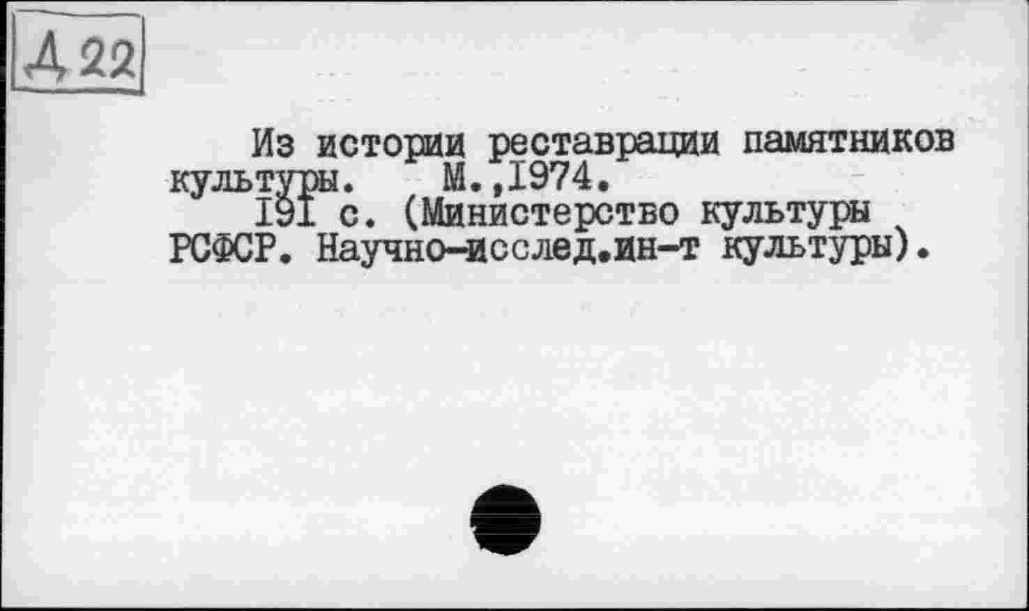 ﻿422
Из истории реставрации памятников культуры. М.,1974.
191 с. (Министерство культуры РСФСР. Научно-ясслед.ин~т культуры).